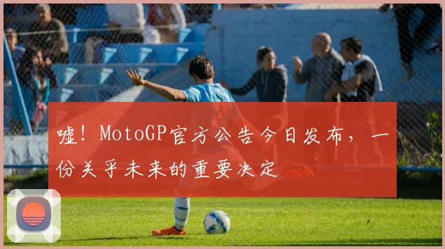 嘘！MotoGP官方公告今日发布，一份关乎未来的重要决定