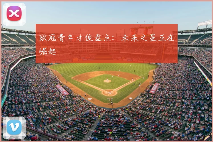 欧冠青年才俊盘点：未来之星正在崛起