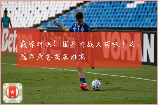 巅峰对决！国乒内战火药味十足，冠军荣誉花落谁家