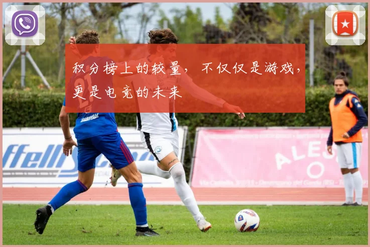 积分榜上的较量，不仅仅是游戏，更是电竞的未来