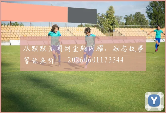 从默默无闻到金靴闪耀,励志故事等你来听!_20260601173344