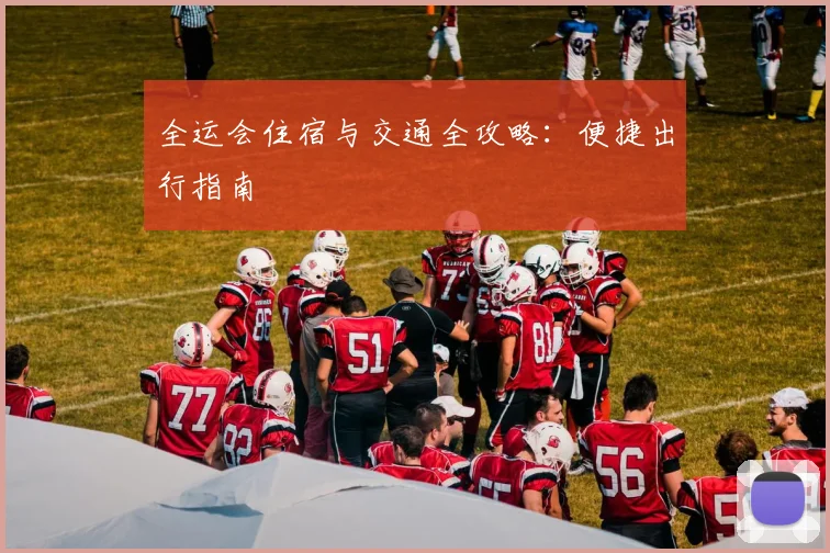 全运会住宿与交通全攻略：便捷出行指南