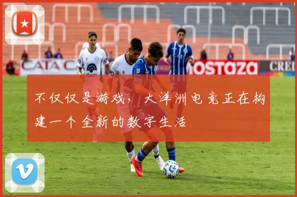 不仅仅是游戏，大洋洲电竞正在构建一个全新的数字生活