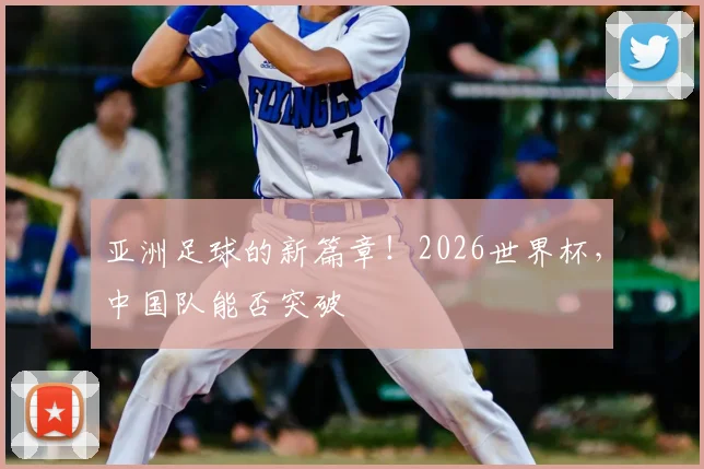 亚洲足球的新篇章！2026世界杯，中国队能否突破