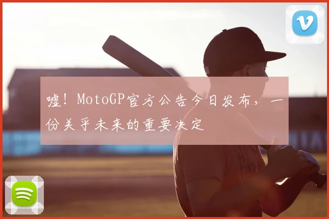 嘘！MotoGP官方公告今日发布，一份关乎未来的重要决定