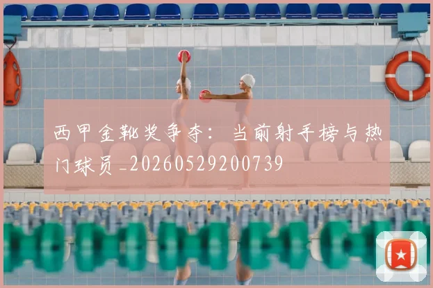 西甲金靴奖争夺：当前射手榜与热门球员_20260529200739