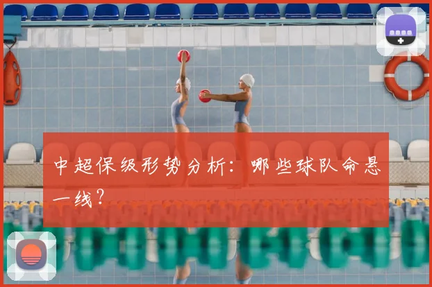 中超保级形势分析：哪些球队命悬一线？