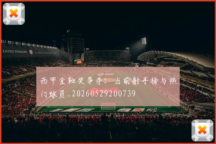西甲金靴奖争夺：当前射手榜与热门球员_20260529200739