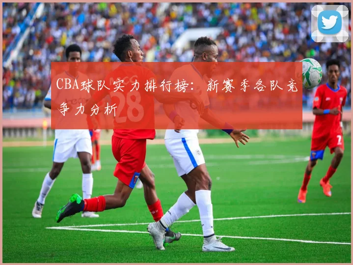 CBA球队实力排行榜：新赛季各队竞争力分析
