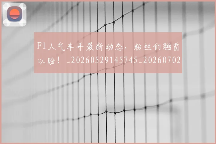 F1人气车手最新动态，粉丝们翘首以盼！_20260529145745_20260702043118
