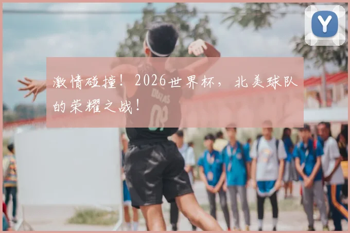 激情碰撞!2026世界杯,北美球队的荣耀之战!