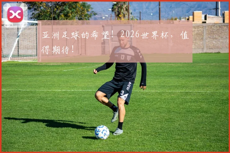 亚洲足球的希望！2026世界杯，值得期待！