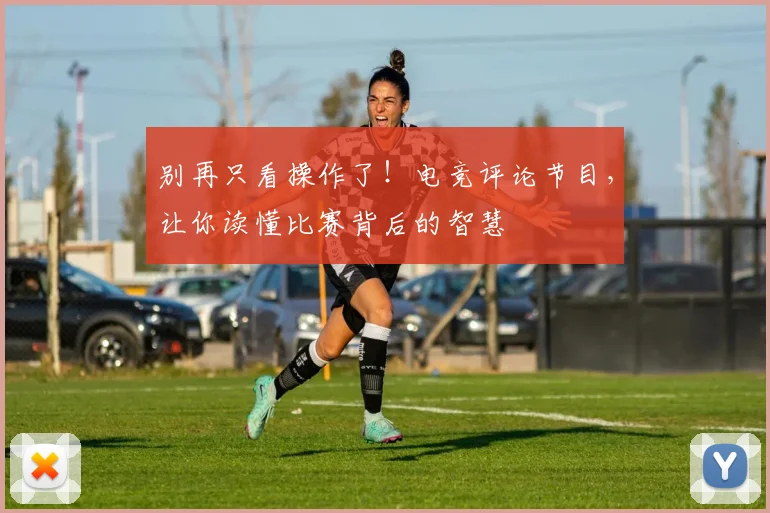 别再只看操作了!电竞评论节目,让你读懂比赛背后的智慧