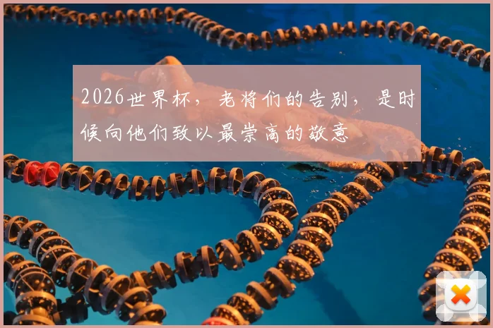 2026世界杯，老将们的告别，是时候向他们致以最崇高的敬意