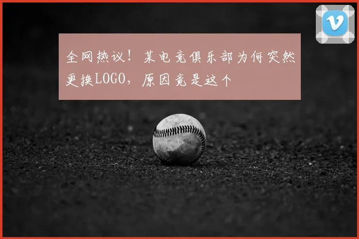 全网热议！某电竞俱乐部为何突然更换LOGO，原因竟是这个