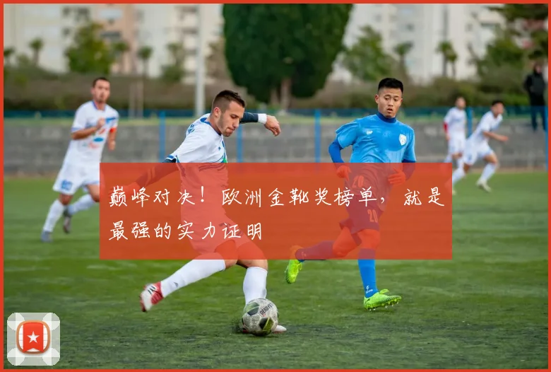 巅峰对决！欧洲金靴奖榜单，就是最强的实力证明