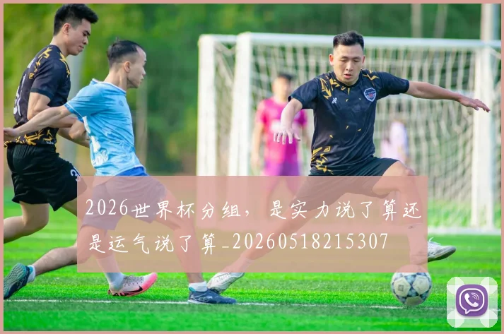 2026世界杯分组，是实力说了算还是运气说了算_20260518215307