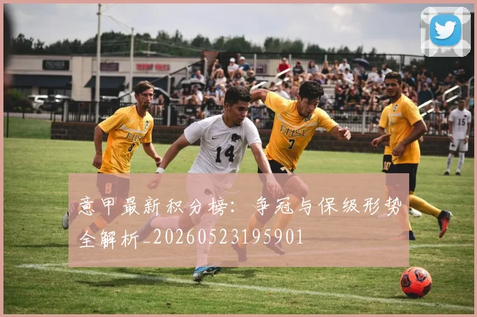 意甲最新积分榜：争冠与保级形势全解析_20260523195901