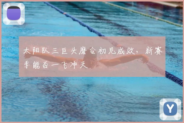 太阳队三巨头磨合初见成效，新赛季能否一飞冲天