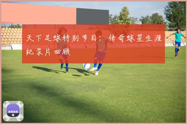 天下足球特别节目：传奇球星生涯纪录片回顾