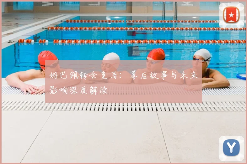 姆巴佩转会皇马：幕后故事与未来影响深度解读