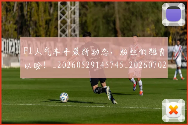 F1人气车手最新动态，粉丝们翘首以盼！_20260529145745_20260702043118