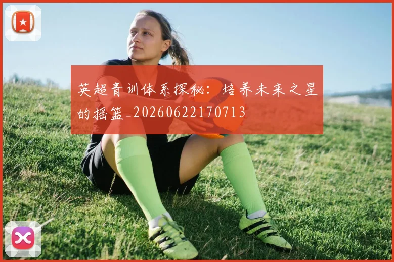 英超青训体系探秘：培养未来之星的摇篮_20260622170713