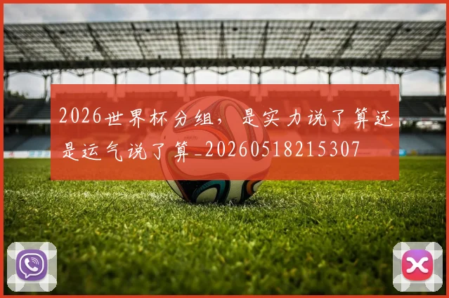 2026世界杯分组，是实力说了算还是运气说了算_20260518215307