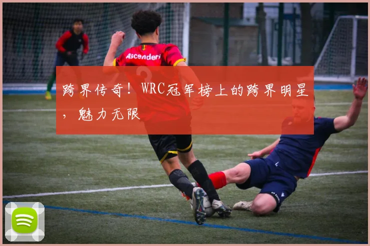 跨界传奇！WRC冠军榜上的跨界明星，魅力无限