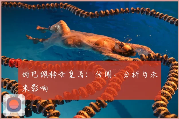 姆巴佩转会皇马：传闻、分析与未来影响