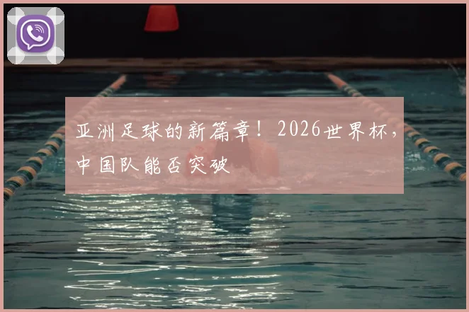 亚洲足球的新篇章！2026世界杯，中国队能否突破