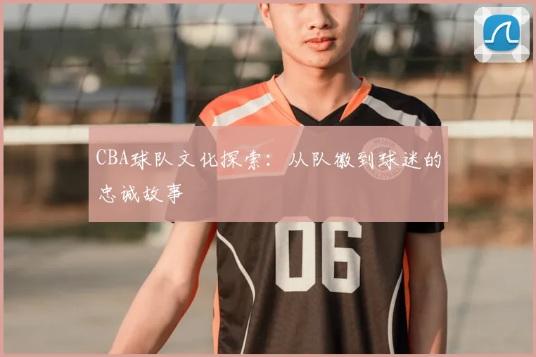 CBA球队文化探索：从队徽到球迷的忠诚故事