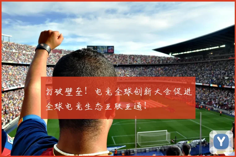 打破壁垒！电竞全球创新大会促进全球电竞生态互联互通！
