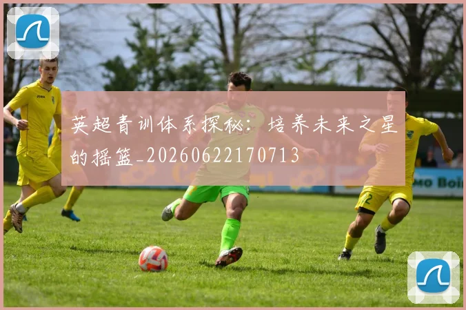 英超青训体系探秘：培养未来之星的摇篮_20260622170713