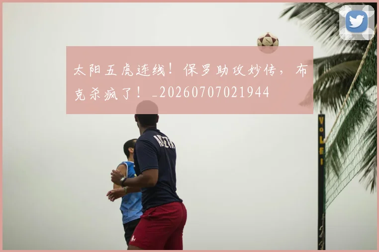 太阳五虎连线！保罗助攻妙传，布克杀疯了！_20260707021944