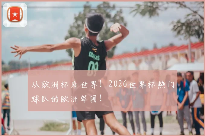 从欧洲杯看世界！2026世界杯热门球队的欧洲军团！