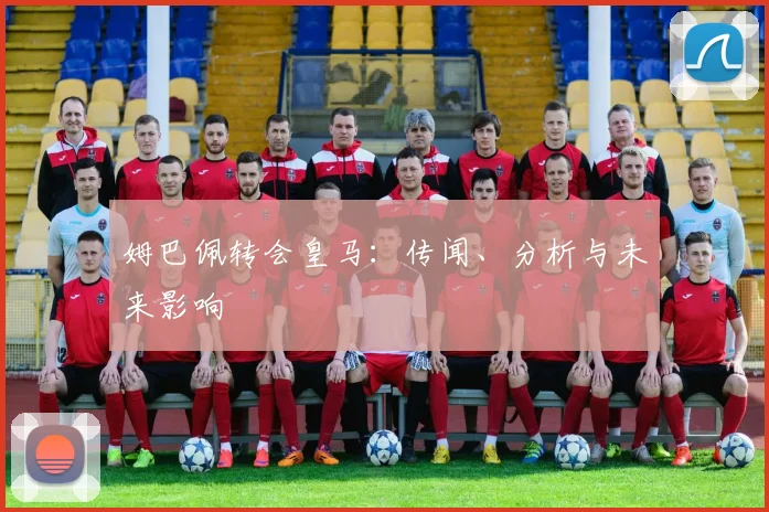 姆巴佩转会皇马：传闻、分析与未来影响
