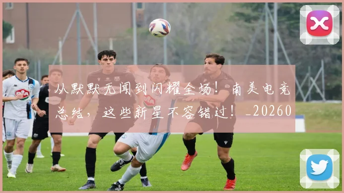 从默默无闻到闪耀全场!南美电竞总结,这些新星不容错过!_20260601173345