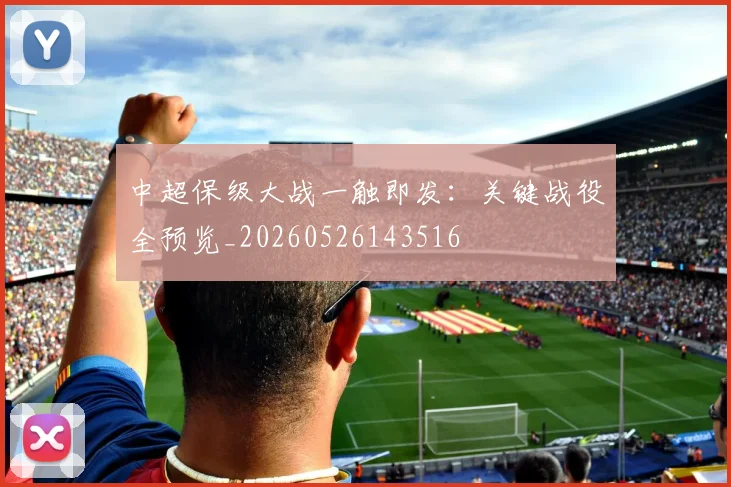 中超保级大战一触即发：关键战役全预览_20260526143516