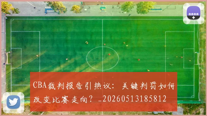 CBA裁判报告引热议：关键判罚如何改变比赛走向？_20260513185812