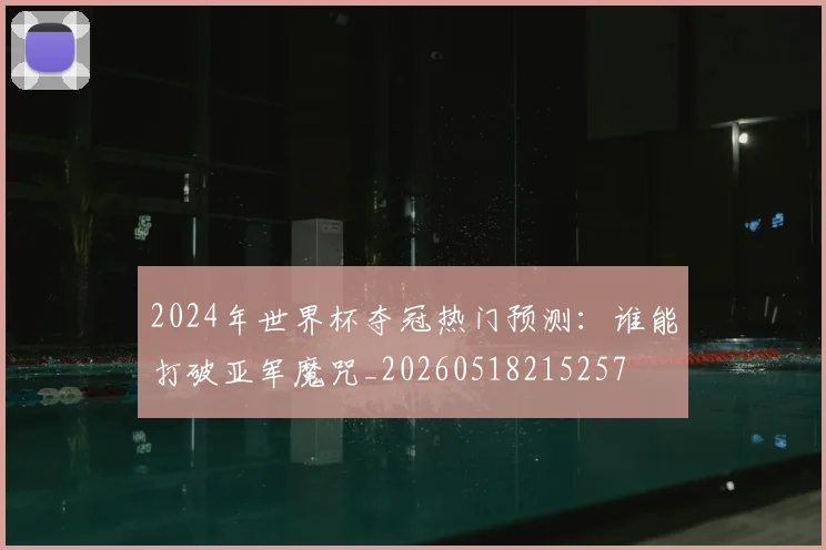 2024年世界杯夺冠热门预测：谁能打破亚军魔咒_20260518215257