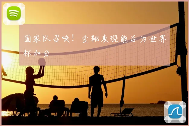 国家队召唤！金靴表现能否为世界杯加分