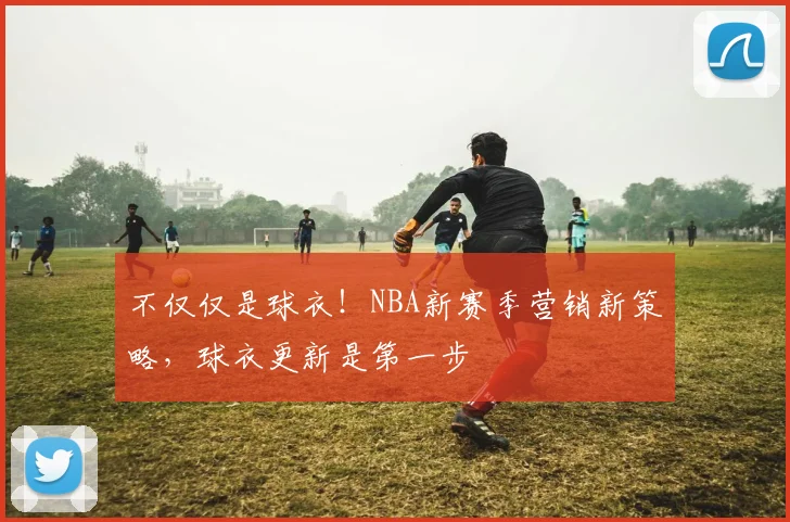 不仅仅是球衣！NBA新赛季营销新策略，球衣更新是第一步