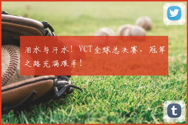 泪水与汗水！VCT全球总决赛，冠军之路充满艰辛！