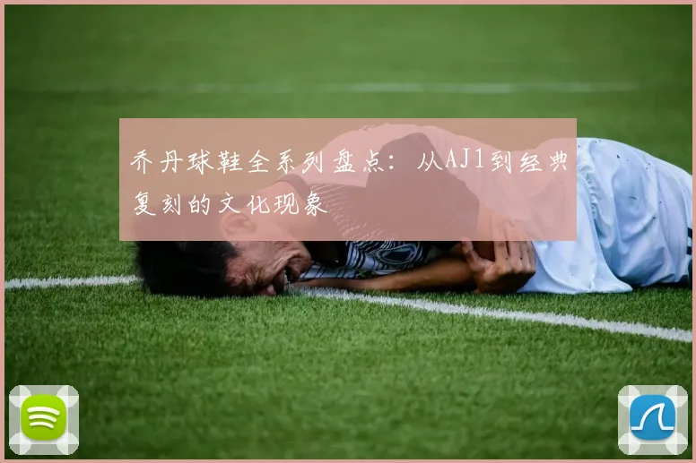 乔丹球鞋全系列盘点:从AJ1到经典复刻的文化现象