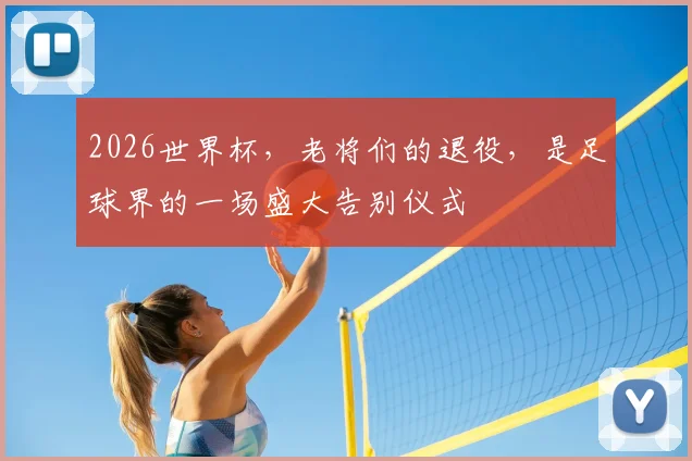 2026世界杯，老将们的退役，是足球界的一场盛大告别仪式