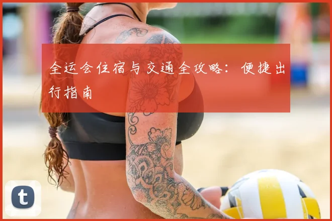 全运会住宿与交通全攻略：便捷出行指南
