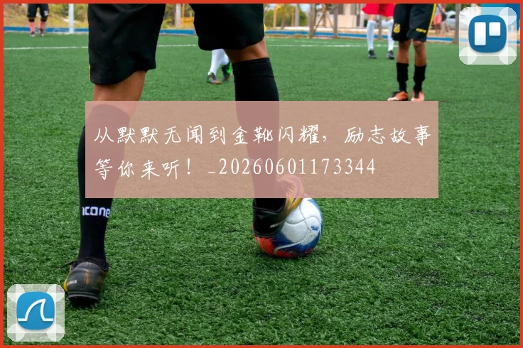 从默默无闻到金靴闪耀，励志故事等你来听！_20260601173344