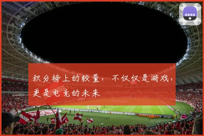 积分榜上的较量，不仅仅是游戏，更是电竞的未来