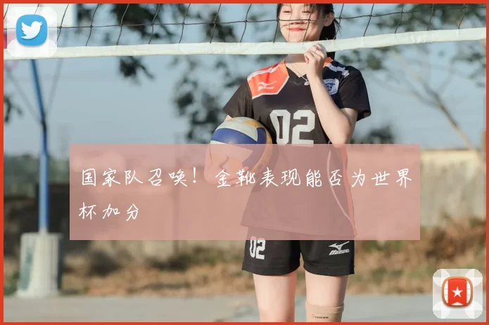 国家队召唤！金靴表现能否为世界杯加分